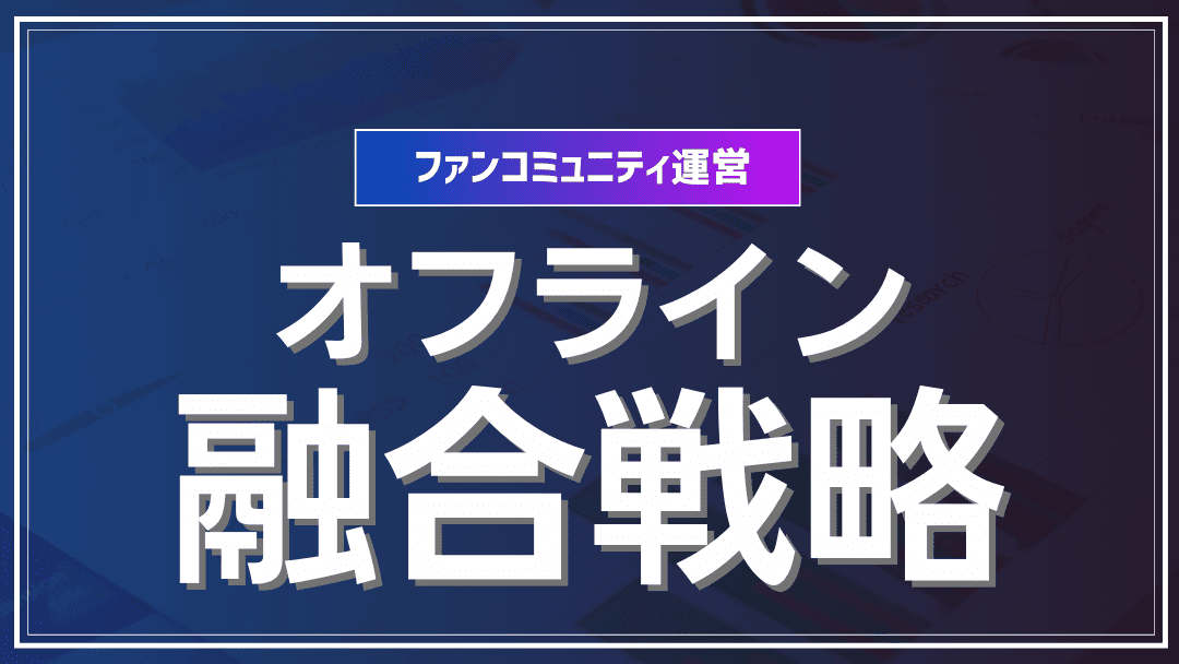 ファンコミュニティ運営における「オフライン×オンライン」融合戦略の最前線