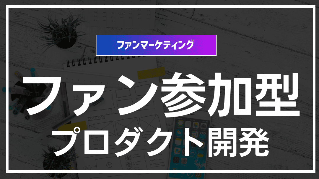 ファンマーケティングにおける“顧客参加型プロダクト開発”の新潮流