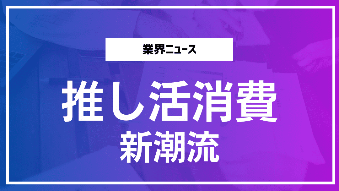 「推し活消費」の成熟化が生む新ビジネス潮流とは?2024最新解説