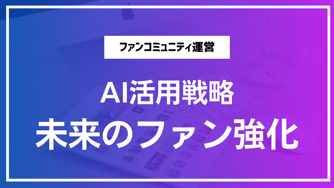 未来志向のファンコミュニティを実現するAI活用戦略