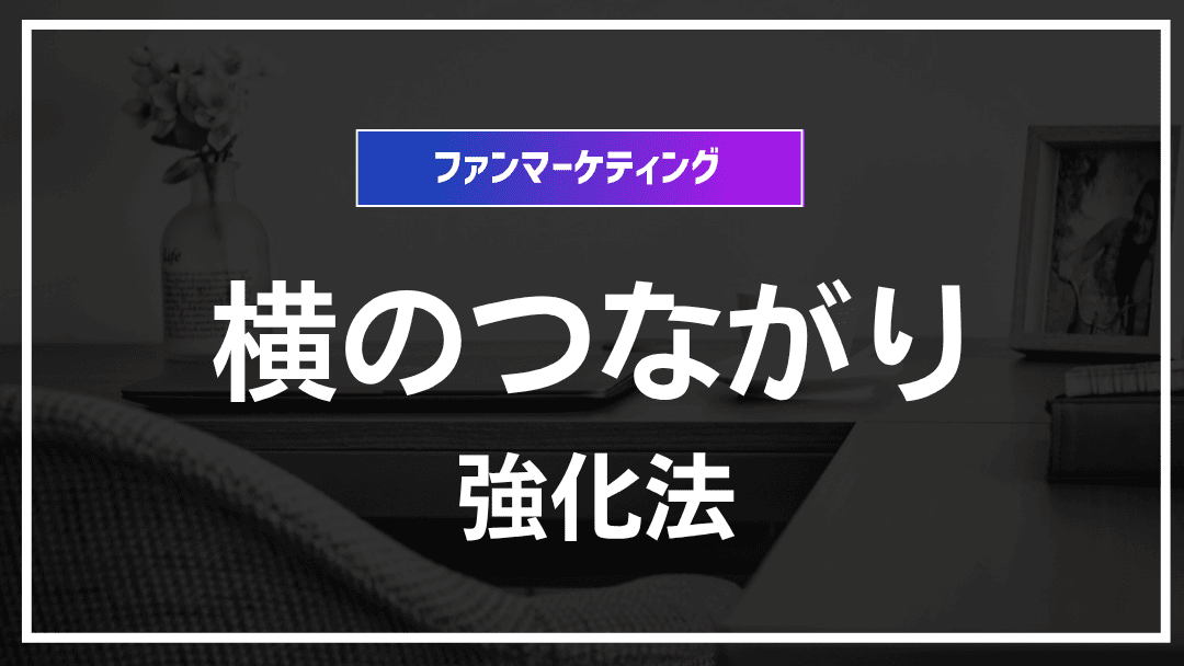 ファン同士の関係性を紡ぐ“横のつながり”強化メソッド