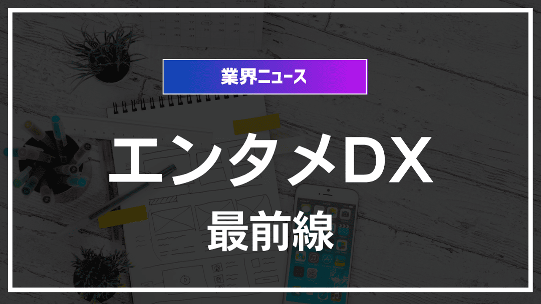 エンタメ業界のDX最前線