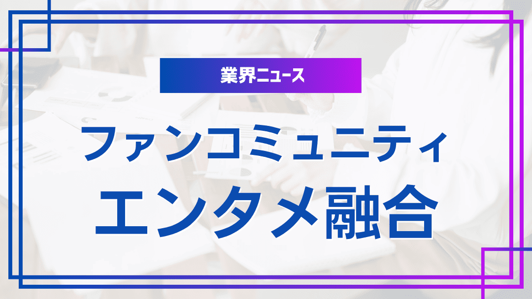 ファンコミュニティとエンタメの融合事例
