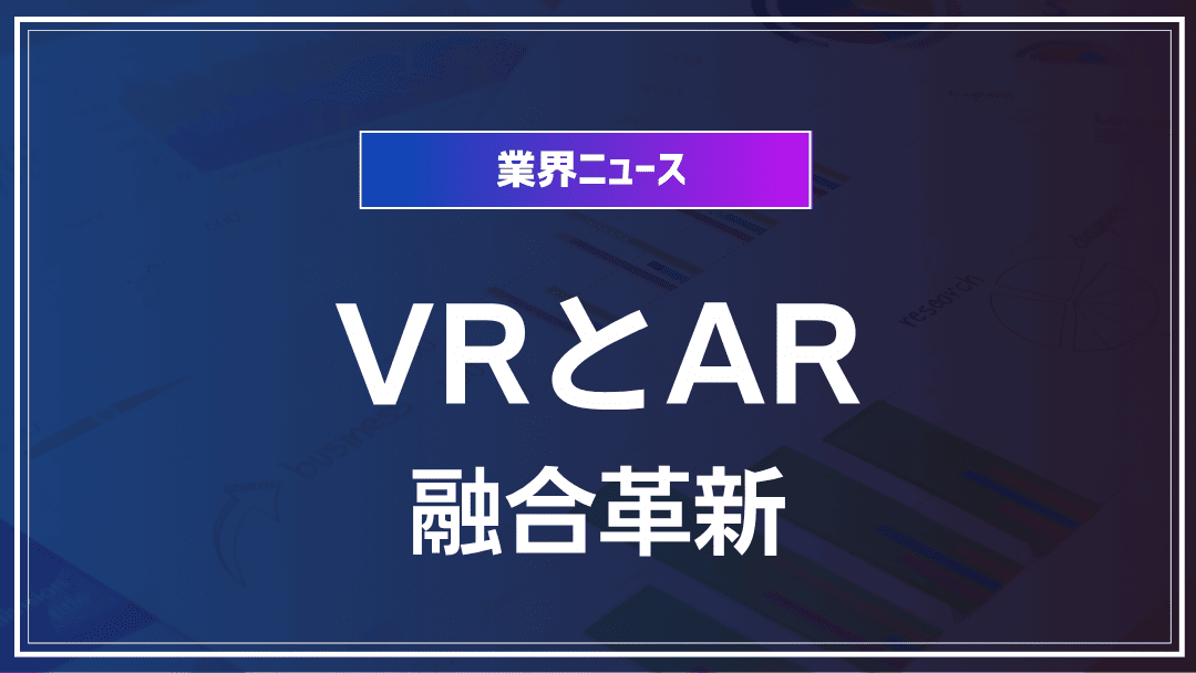 エンタメ業界最新トレンド：VRとARの融合